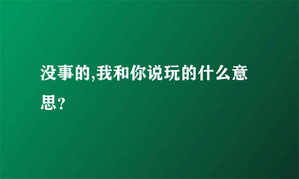 没事的,我和你说玩的什么意思？