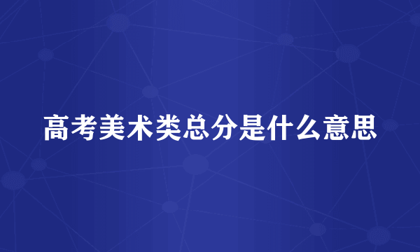 高考美术类总分是什么意思