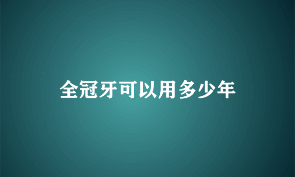 全冠牙可以用多少年