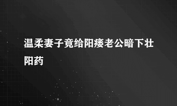 温柔妻子竟给阳痿老公暗下壮阳药