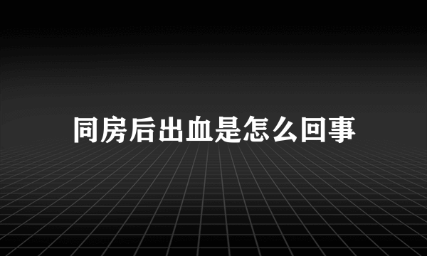 同房后出血是怎么回事