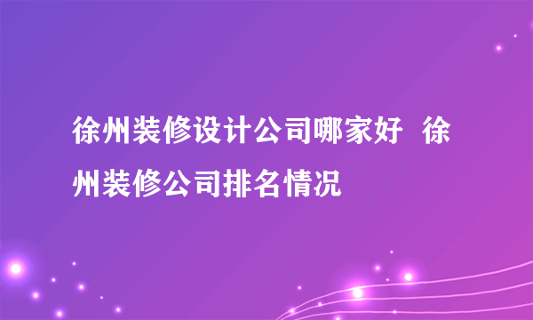 徐州装修设计公司哪家好  徐州装修公司排名情况