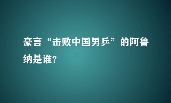 豪言“击败中国男乒”的阿鲁纳是谁？