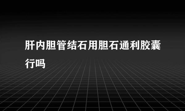 肝内胆管结石用胆石通利胶囊行吗