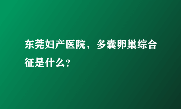 东莞妇产医院，多囊卵巢综合征是什么？