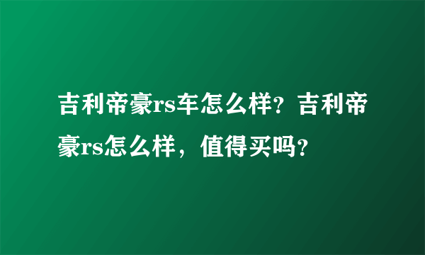 吉利帝豪rs车怎么样？吉利帝豪rs怎么样，值得买吗？