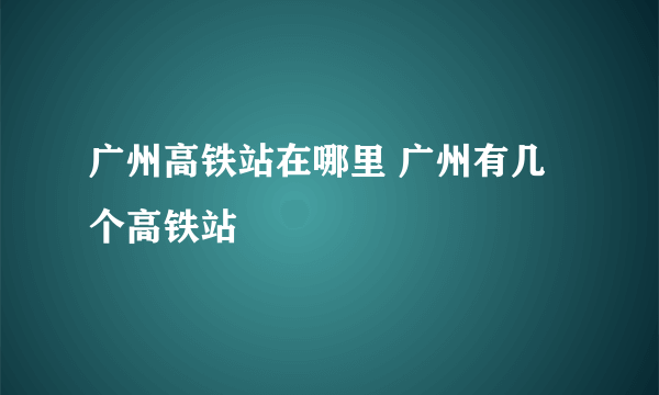 广州高铁站在哪里 广州有几个高铁站