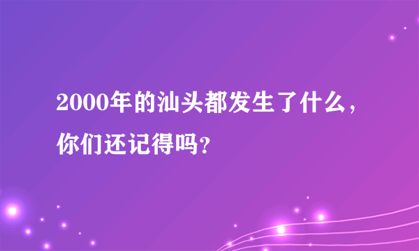 2000年的汕头都发生了什么，你们还记得吗？