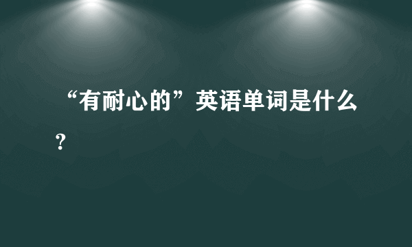 “有耐心的”英语单词是什么?