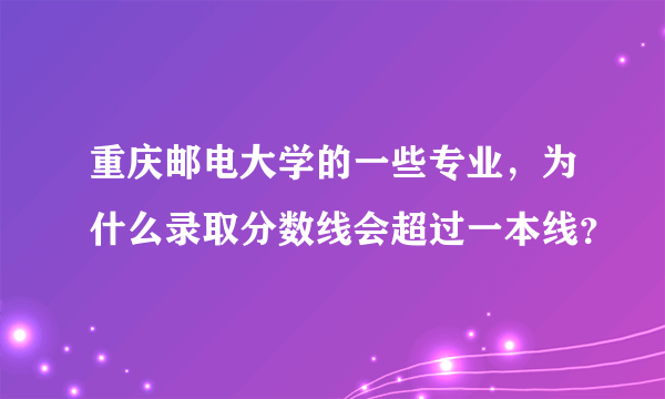 重庆邮电大学的一些专业，为什么录取分数线会超过一本线？