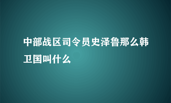 中部战区司令员史泽鲁那么韩卫国叫什么