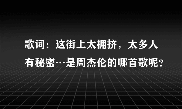 歌词：这街上太拥挤，太多人有秘密…是周杰伦的哪首歌呢？