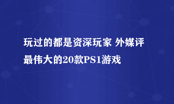 玩过的都是资深玩家 外媒评最伟大的20款PS1游戏