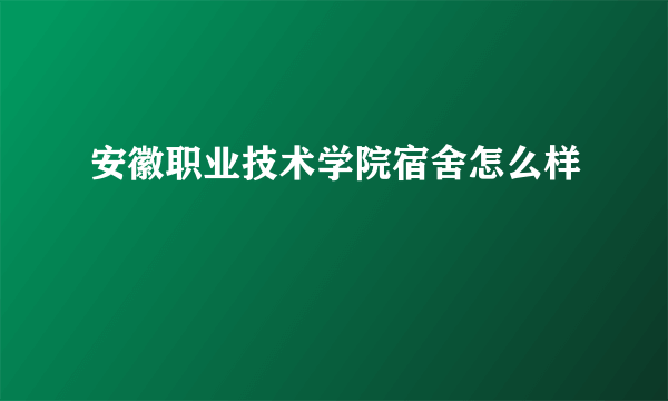 安徽职业技术学院宿舍怎么样