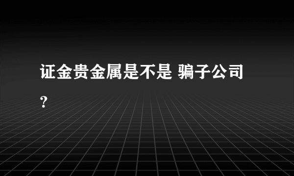 证金贵金属是不是 骗子公司？