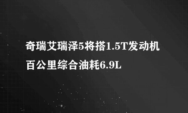 奇瑞艾瑞泽5将搭1.5T发动机 百公里综合油耗6.9L