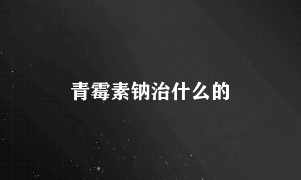 青霉素钠治什么的