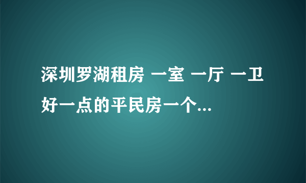 深圳罗湖租房 一室 一厅 一卫 好一点的平民房一个月大概要多少钱啊，