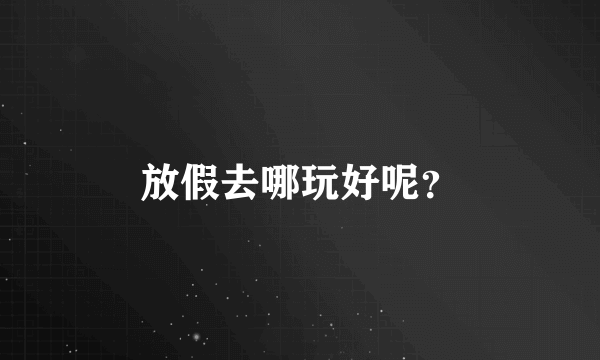 放假去哪玩好呢？