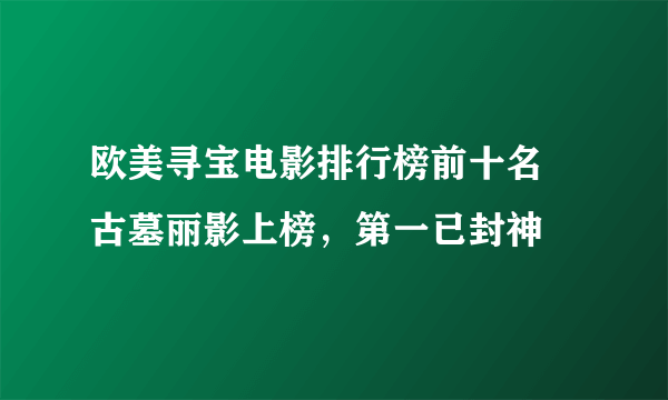 欧美寻宝电影排行榜前十名 古墓丽影上榜，第一已封神