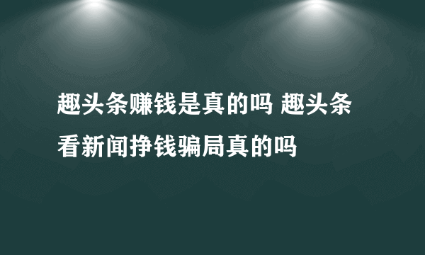 趣头条赚钱是真的吗 趣头条看新闻挣钱骗局真的吗