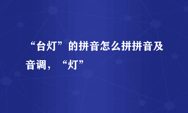 “台灯”的拼音怎么拼拼音及音调，“灯”