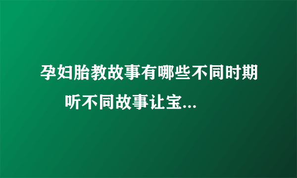 孕妇胎教故事有哪些不同时期     听不同故事让宝宝更健康