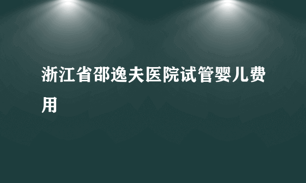 浙江省邵逸夫医院试管婴儿费用