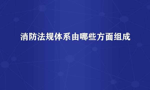 消防法规体系由哪些方面组成