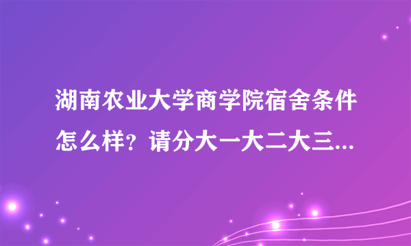 湖南农业大学商学院宿舍条件怎么样？请分大一大二大三说明，谢谢？