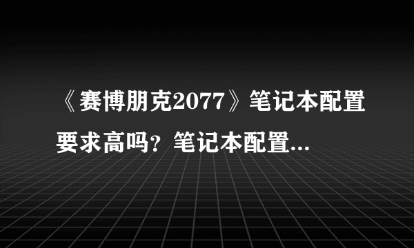 《赛博朋克2077》笔记本配置要求高吗？笔记本配置要求介绍