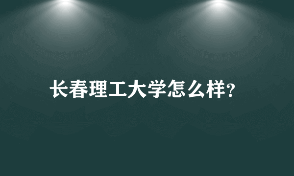 长春理工大学怎么样？