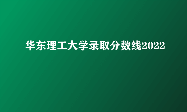 华东理工大学录取分数线2022