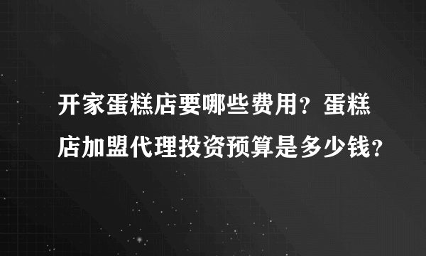 开家蛋糕店要哪些费用？蛋糕店加盟代理投资预算是多少钱？