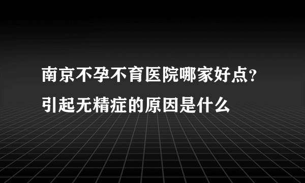 南京不孕不育医院哪家好点？引起无精症的原因是什么