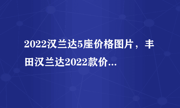 2022汉兰达5座价格图片，丰田汉兰达2022款价格及图片五座