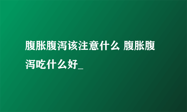 腹胀腹泻该注意什么 腹胀腹泻吃什么好_