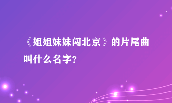 《姐姐妹妹闯北京》的片尾曲叫什么名字？