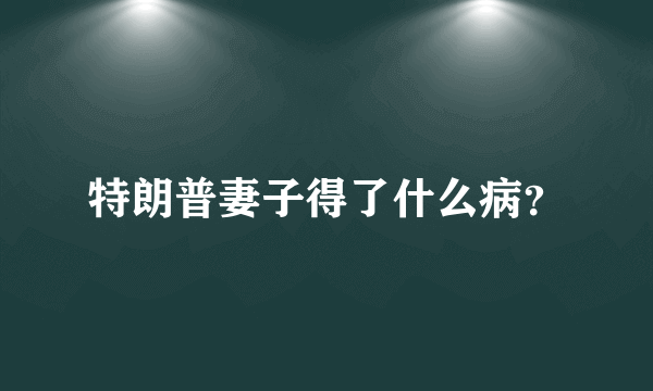 特朗普妻子得了什么病？