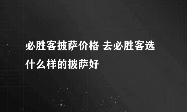 必胜客披萨价格 去必胜客选什么样的披萨好