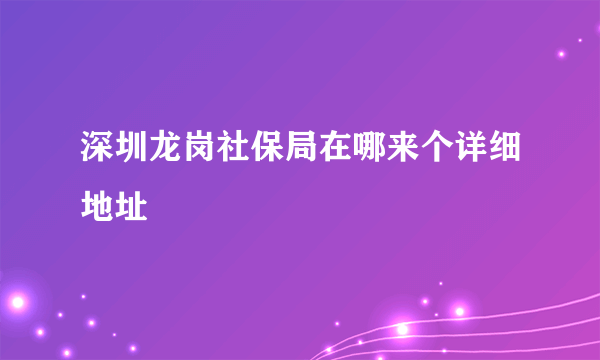 深圳龙岗社保局在哪来个详细地址