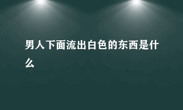 男人下面流出白色的东西是什么