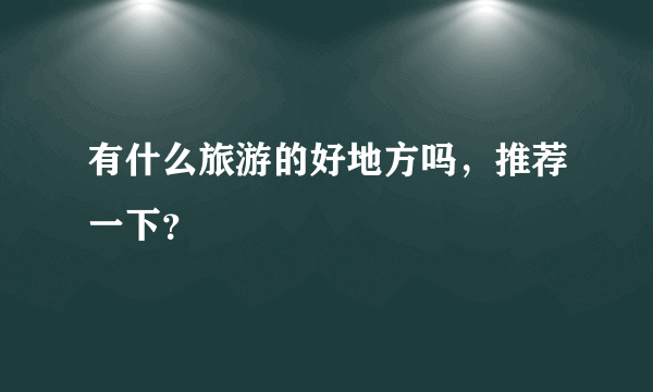 有什么旅游的好地方吗，推荐一下？