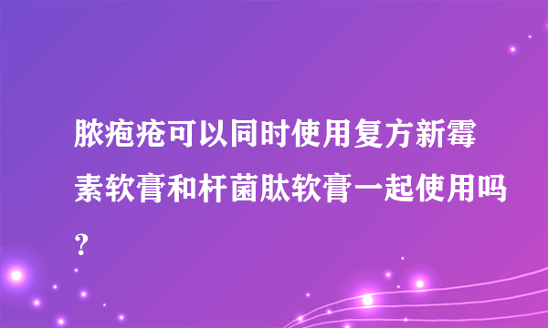 脓疱疮可以同时使用复方新霉素软膏和杆菌肽软膏一起使用吗？