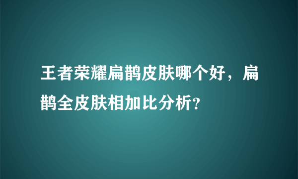 王者荣耀扁鹊皮肤哪个好，扁鹊全皮肤相加比分析？