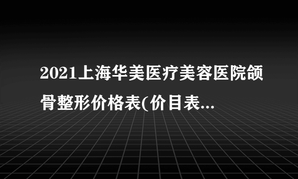 2021上海华美医疗美容医院颌骨整形价格表(价目表)怎么样?