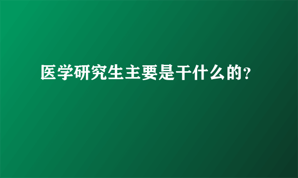 医学研究生主要是干什么的？