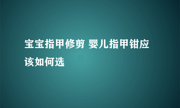 宝宝指甲修剪 婴儿指甲钳应该如何选