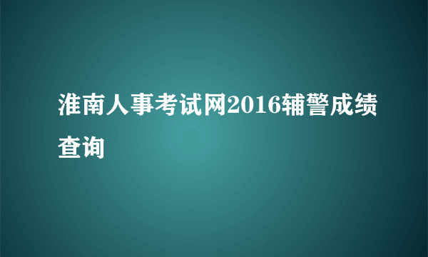 淮南人事考试网2016辅警成绩查询