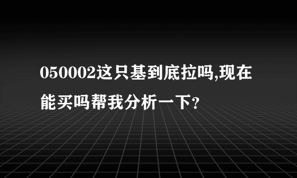 050002这只基到底拉吗,现在能买吗帮我分析一下？